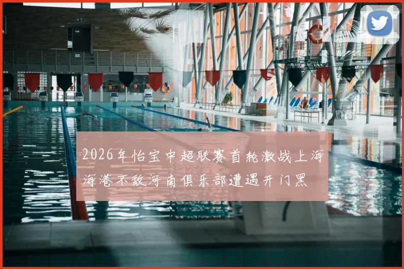 2026年怡宝中超联赛首轮激战上海海港不敌河南俱乐部遭遇开门黑