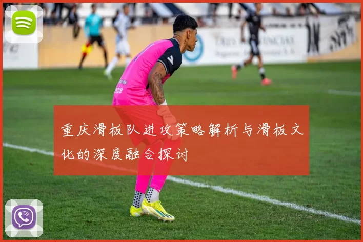 重庆滑板队进攻策略解析与滑板文化的深度融合探讨