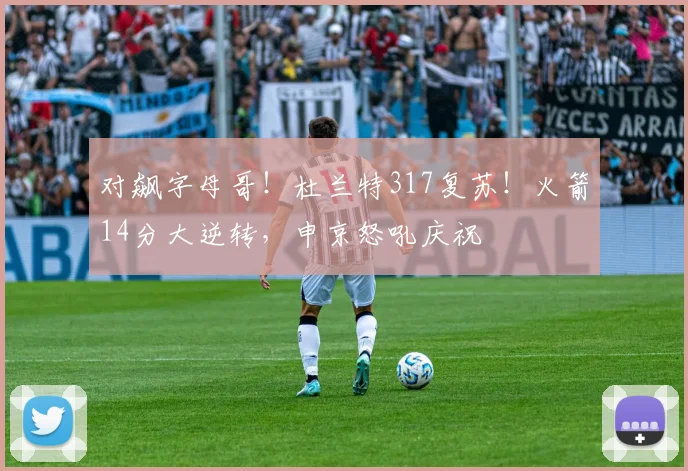 对飙字母哥！杜兰特317复苏！火箭14分大逆转，申京怒吼庆祝