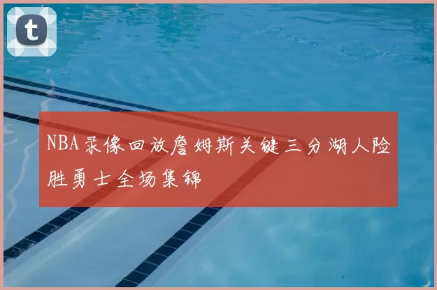 NBA录像回放詹姆斯关键三分湖人险胜勇士全场集锦
