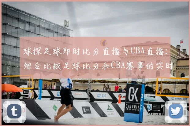 球探足球即时比分直播与CBA直播：综合比较足球比分和CBA赛事的实时更新