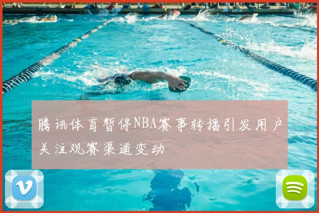 腾讯体育暂停NBA赛事转播引发用户关注观赛渠道变动