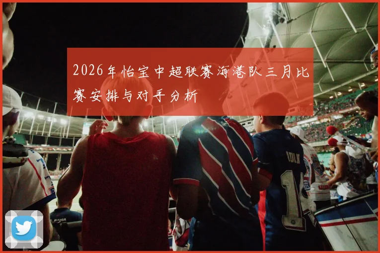2026年怡宝中超联赛海港队三月比赛安排与对手分析