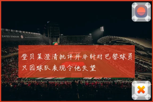 登贝莱澄清批评并非针对巴黎球员只因球队表现令他失望