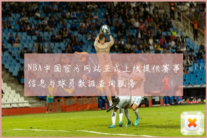 NBA中国官方网站正式上线提供赛事信息与球员数据查询服务