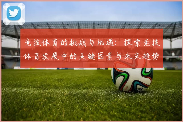 竞技体育的挑战与机遇：探索竞技体育发展中的关键因素与未来趋势