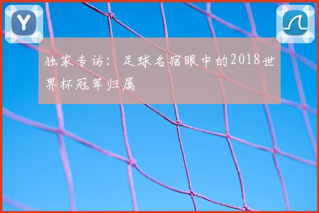 独家专访：足球名宿眼中的2018世界杯冠军归属
