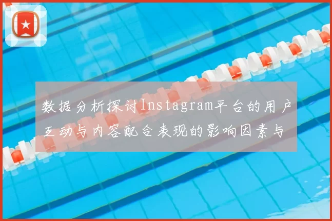数据分析探讨Instagram平台的用户互动与内容配合表现的影响因素与趋势