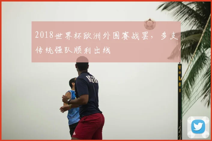 2018世界杯欧洲外围赛战罢,多支传统强队顺利出线