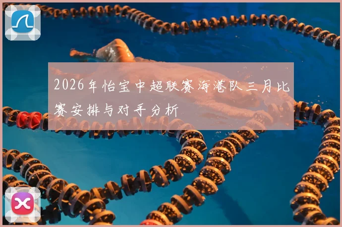2026年怡宝中超联赛海港队三月比赛安排与对手分析
