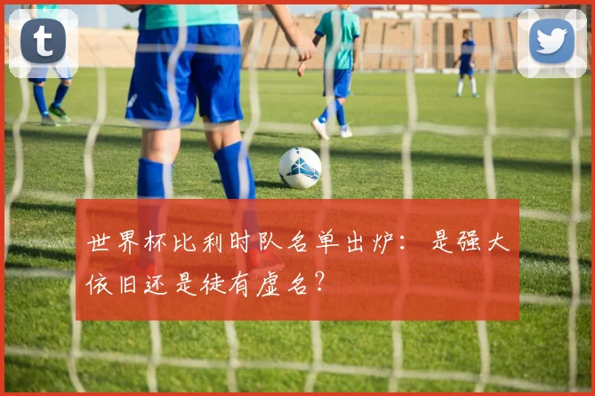 世界杯比利时队名单出炉：是强大依旧还是徒有虚名？