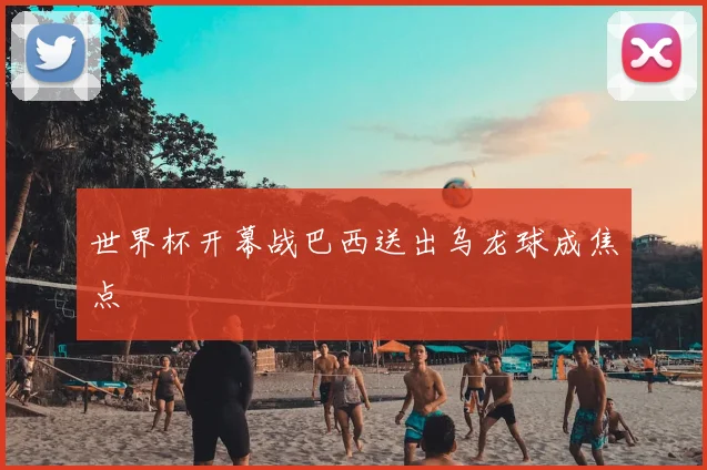世界杯开幕战巴西送出乌龙球成焦点