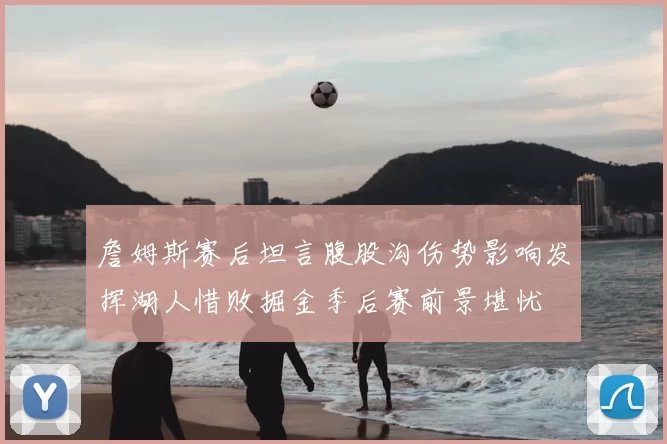 詹姆斯赛后坦言腹股沟伤势影响发挥湖人惜败掘金季后赛前景堪忧