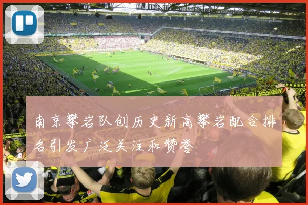南京攀岩队创历史新高攀岩配合排名引发广泛关注和赞誉