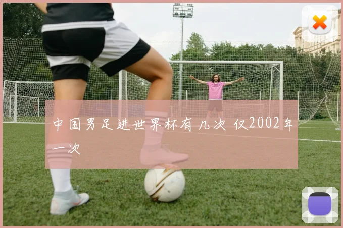 中国男足进世界杯有几次 仅2002年一次