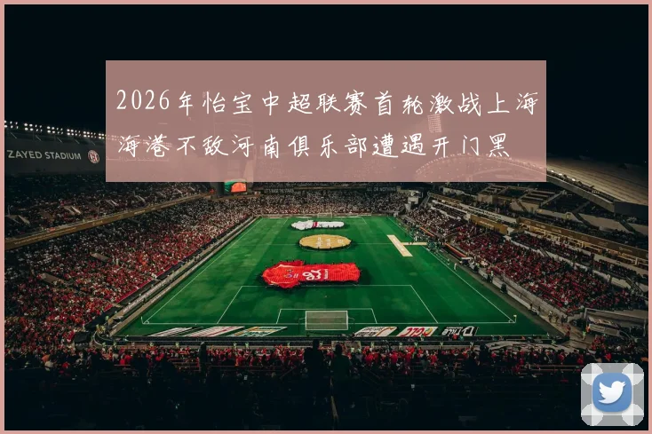 2026年怡宝中超联赛首轮激战上海海港不敌河南俱乐部遭遇开门黑