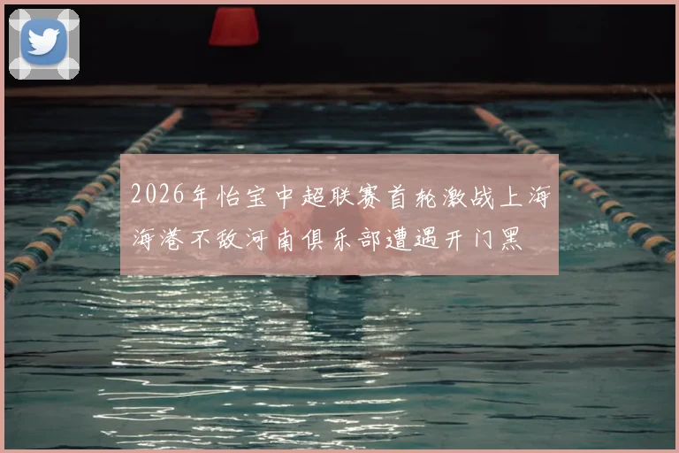 2026年怡宝中超联赛首轮激战上海海港不敌河南俱乐部遭遇开门黑