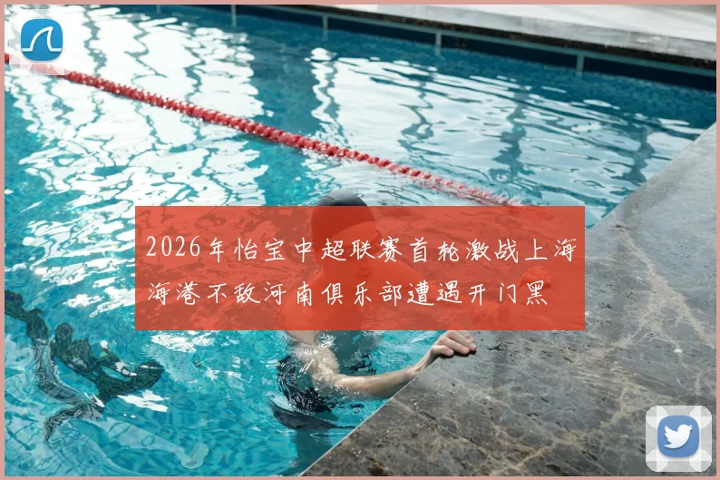 2026年怡宝中超联赛首轮激战上海海港不敌河南俱乐部遭遇开门黑