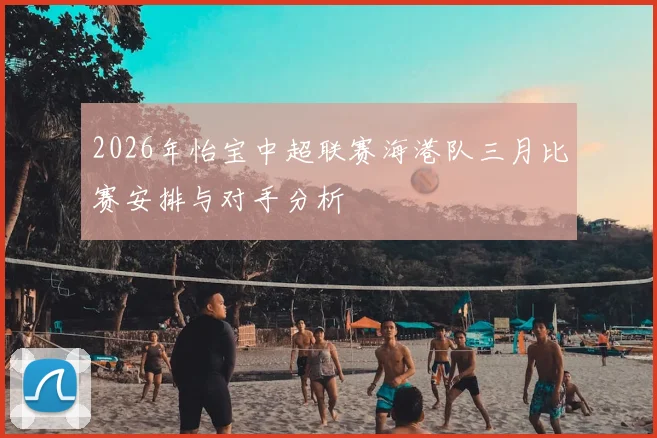 2026年怡宝中超联赛海港队三月比赛安排与对手分析