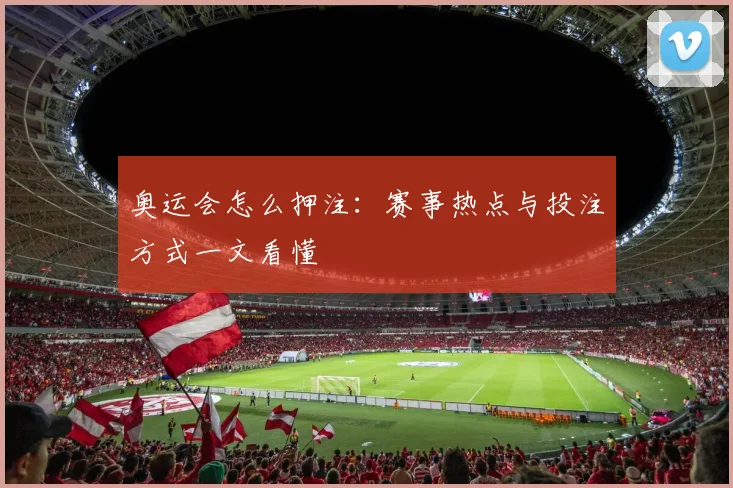 奥运会怎么押注：赛事热点与投注方式一文看懂