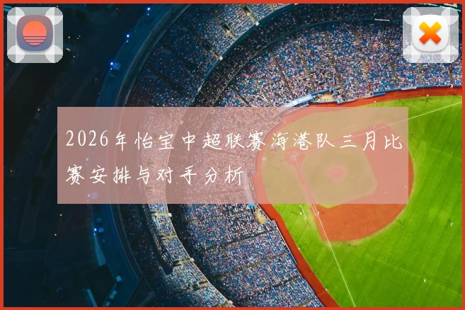 2026年怡宝中超联赛海港队三月比赛安排与对手分析