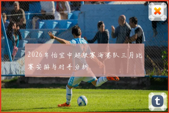 2026年怡宝中超联赛海港队三月比赛安排与对手分析