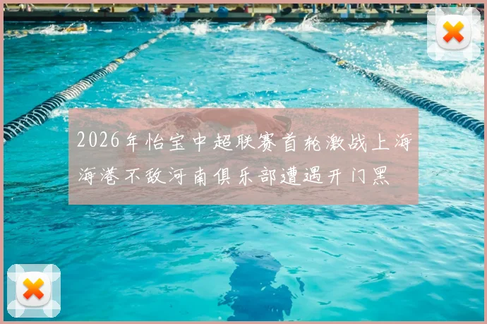2026年怡宝中超联赛首轮激战上海海港不敌河南俱乐部遭遇开门黑