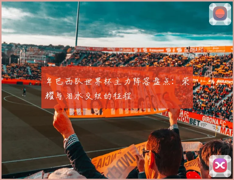 年巴西队世界杯主力阵容盘点:荣耀与泪水交织的征程