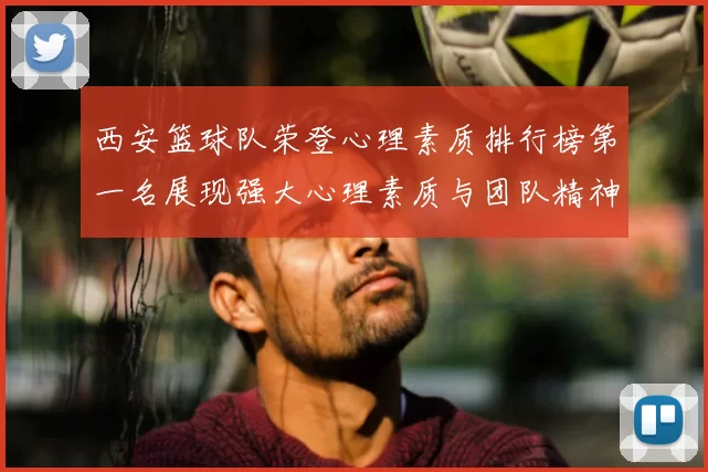 西安篮球队荣登心理素质排行榜第一名展现强大心理素质与团队精神