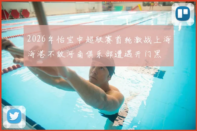2026年怡宝中超联赛首轮激战上海海港不敌河南俱乐部遭遇开门黑