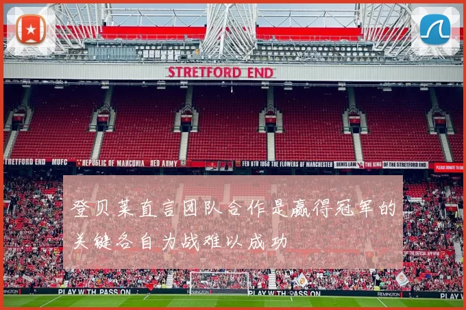 登贝莱直言团队合作是赢得冠军的关键各自为战难以成功