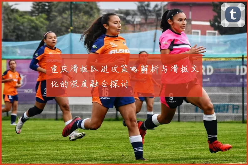重庆滑板队进攻策略解析与滑板文化的深度融合探讨