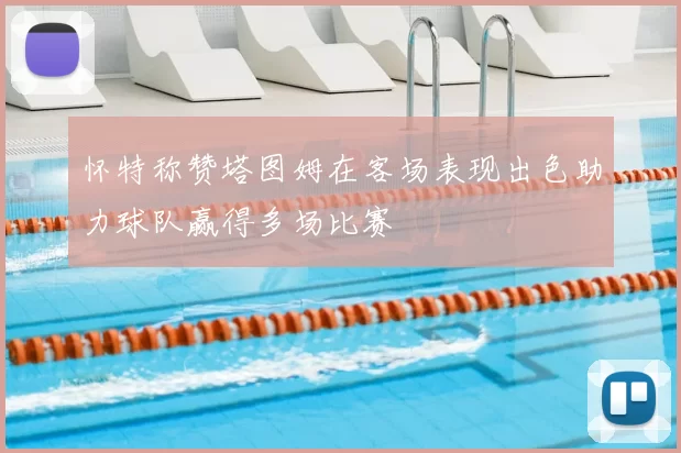 怀特称赞塔图姆在客场表现出色助力球队赢得多场比赛