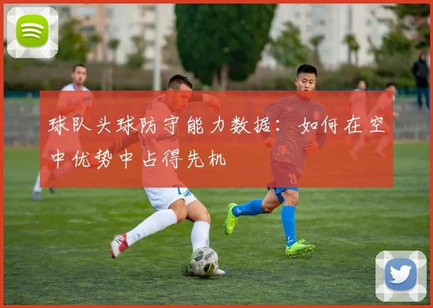 球队头球防守能力数据：如何在空中优势中占得先机