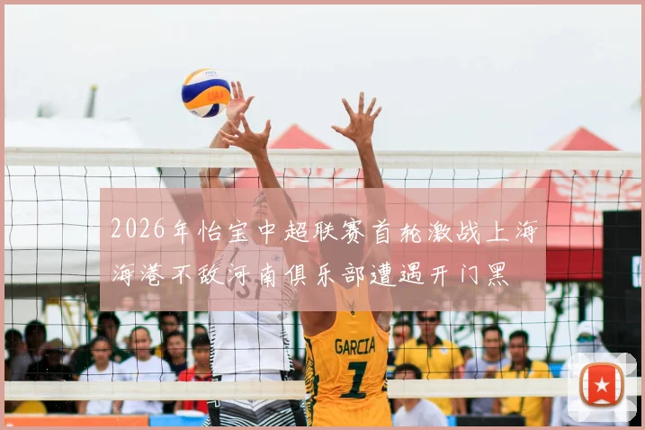 2026年怡宝中超联赛首轮激战上海海港不敌河南俱乐部遭遇开门黑