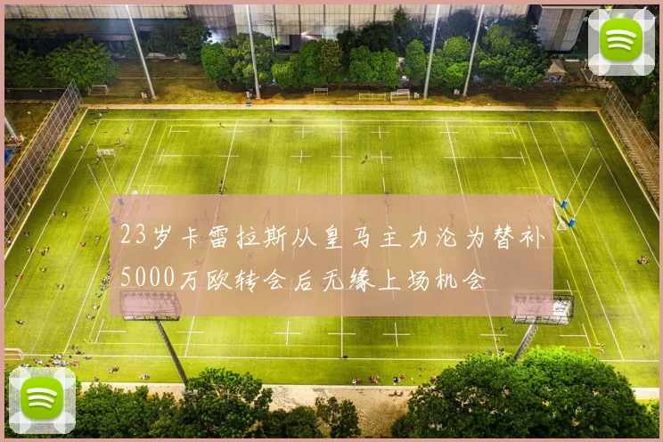 23岁卡雷拉斯从皇马主力沦为替补5000万欧转会后无缘上场机会
