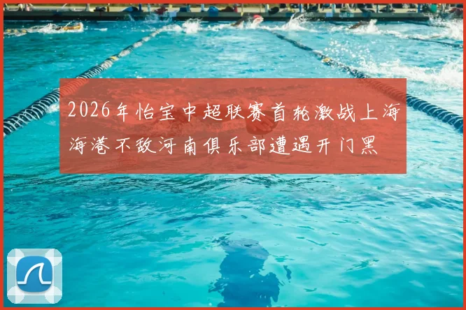 2026年怡宝中超联赛首轮激战上海海港不敌河南俱乐部遭遇开门黑
