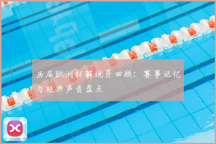 历届欧洲杯解说员回顾：赛事记忆与经典声音盘点