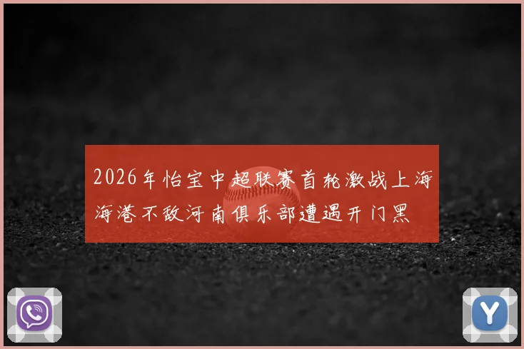 2026年怡宝中超联赛首轮激战上海海港不敌河南俱乐部遭遇开门黑
