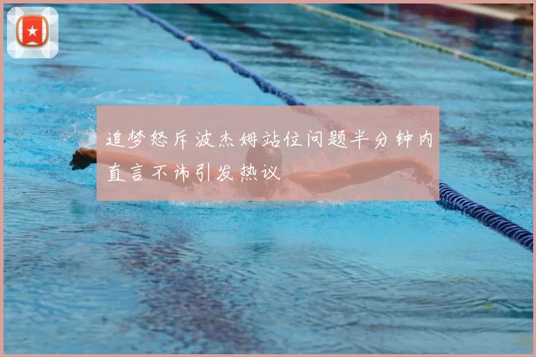 追梦怒斥波杰姆站位问题半分钟内直言不讳引发热议