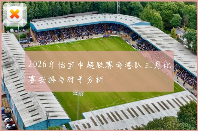 2026年怡宝中超联赛海港队三月比赛安排与对手分析