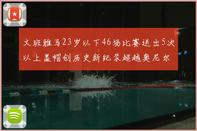 文班雅马23岁以下46场比赛送出5次以上盖帽创历史新纪录超越奥尼尔