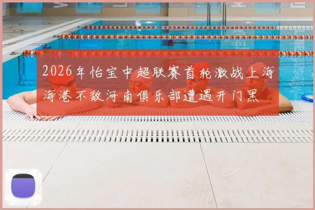 2026年怡宝中超联赛首轮激战上海海港不敌河南俱乐部遭遇开门黑