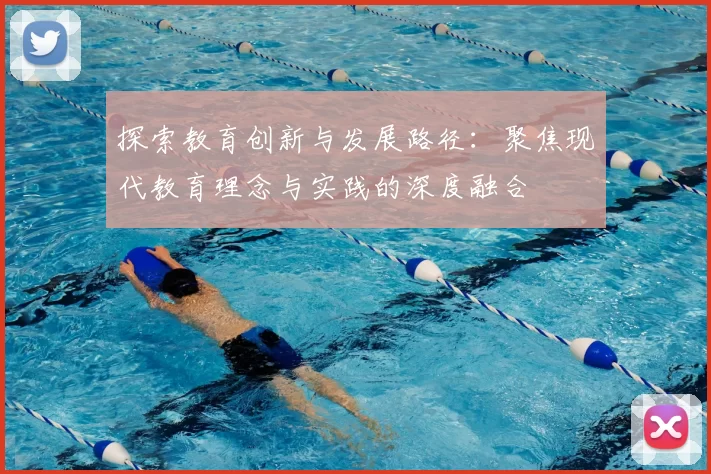 探索教育创新与发展路径：聚焦现代教育理念与实践的深度融合