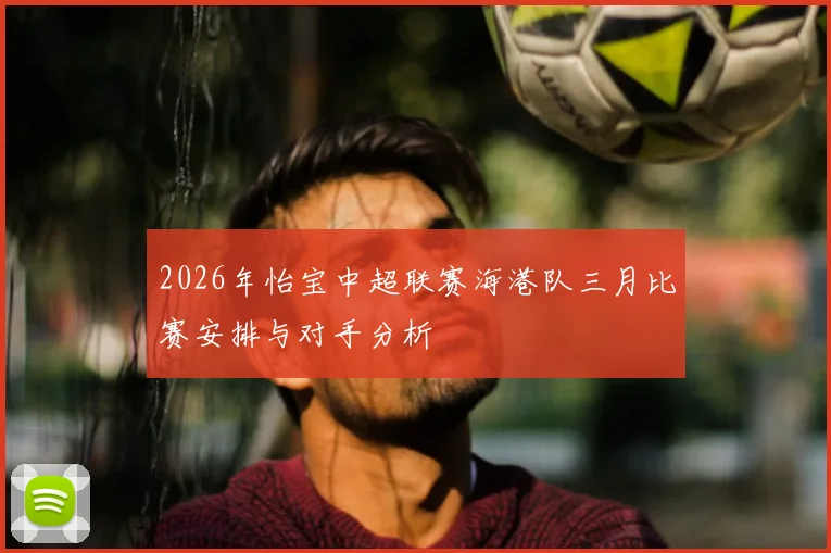 2026年怡宝中超联赛海港队三月比赛安排与对手分析