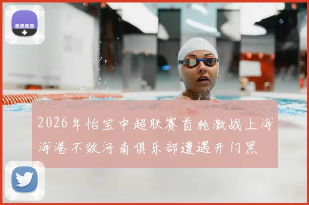 2026年怡宝中超联赛首轮激战上海海港不敌河南俱乐部遭遇开门黑