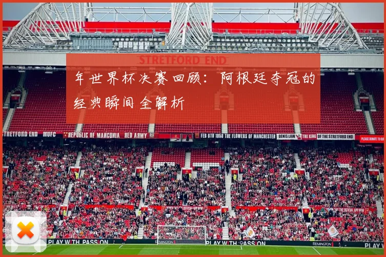 年世界杯决赛回顾：阿根廷夺冠的经典瞬间全解析