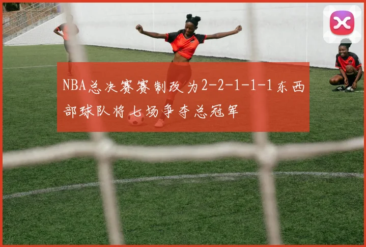 NBA总决赛赛制改为2-2-1-1-1东西部球队将七场争夺总冠军