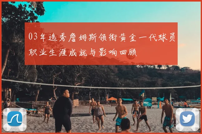 03年选秀詹姆斯领衔黄金一代球员职业生涯成就与影响回顾