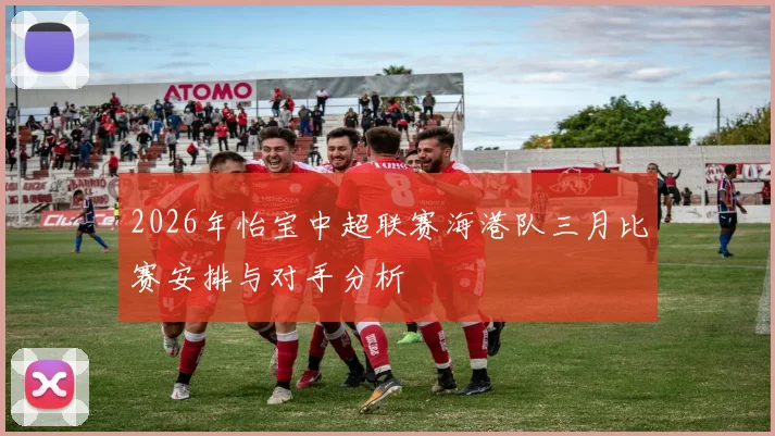 2026年怡宝中超联赛海港队三月比赛安排与对手分析